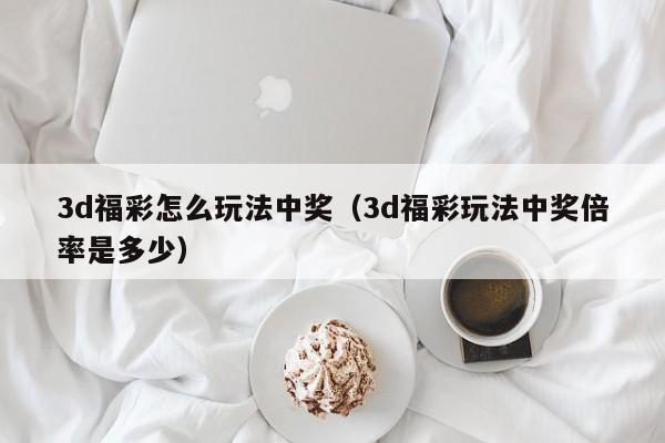 3d福彩怎么玩法中奖（3d福彩玩法中奖倍率是多少）