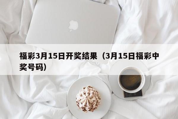 福彩3月15日开奖结果（3月15日福彩中奖号码）