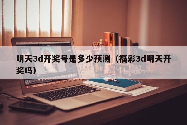 明天3d开奖号是多少预测（福彩3d明天开奖吗）