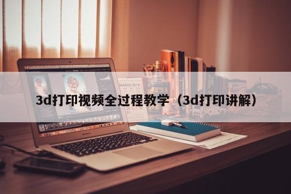 3d打印视频全过程教学（3d打印讲解）