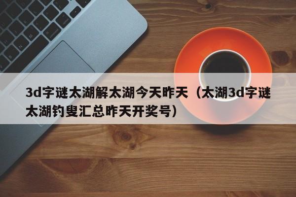 3d字谜太湖解太湖今天昨天（太湖3d字谜太湖钓叟汇总昨天开奖号）