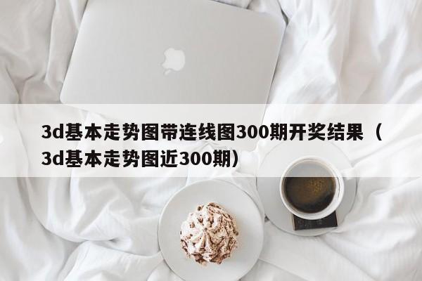 3d基本走势图带连线图300期开奖结果（3d基本走势图近300期）