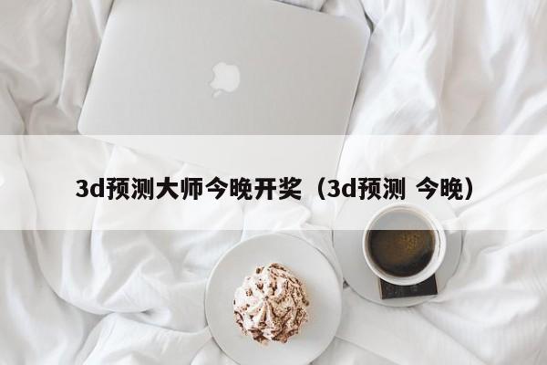 3d预测大师今晚开奖（3d预测 今晚）