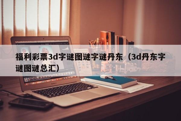 福利彩票3d字谜图谜字谜丹东（3d丹东字谜图谜总汇）