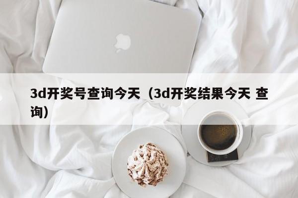 3d开奖号查询今天（3d开奖结果今天 查询）