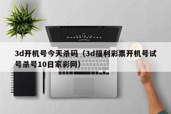 3d开机号今天杀码（3d福利彩票开机号试号杀号10日家彩网）