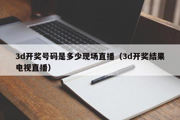 3d开奖号码是多少现场直播（3d开奖结果电视直播）