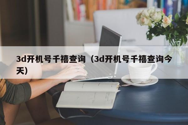 3d开机号千禧查询（3d开机号千禧查询今天）