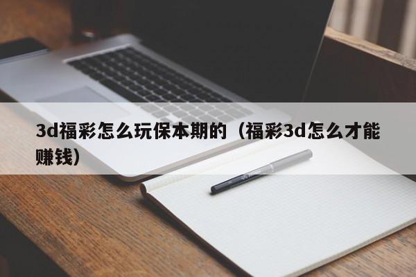3d福彩怎么玩保本期的（福彩3d怎么才能赚钱）