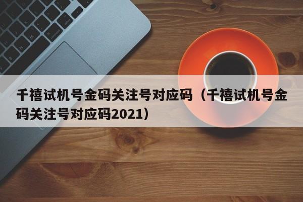 千禧试机号金码关注号对应码（千禧试机号金码关注号对应码2021）