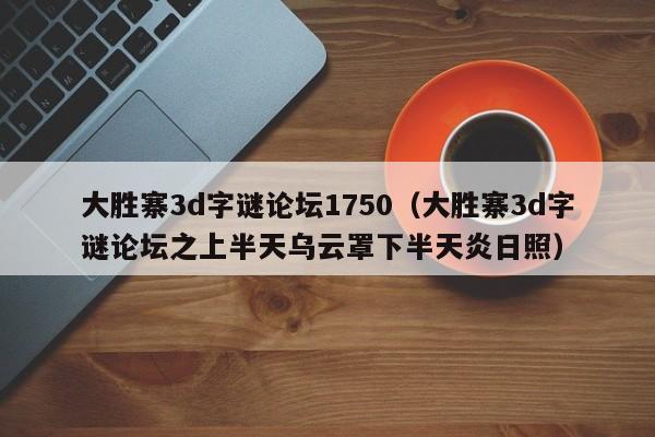 大胜寨3d字谜论坛1750（大胜寨3d字谜论坛之上半天乌云罩下半天炎日照）