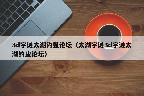 3d字谜太湖钓叟论坛（太湖字谜3d字谜太湖钓叟论坛）
