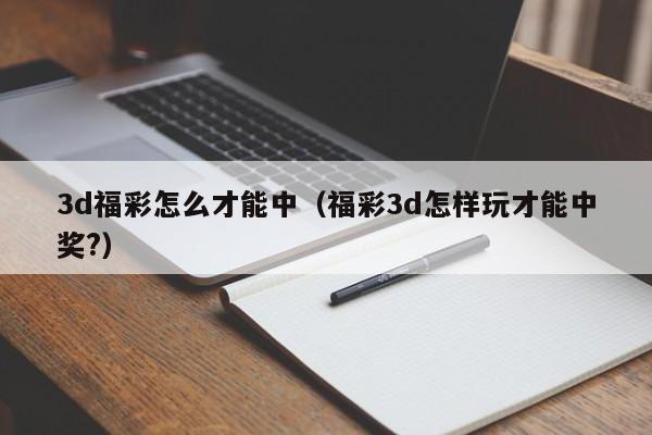 3d福彩怎么才能中（福彩3d怎样玩才能中奖?）