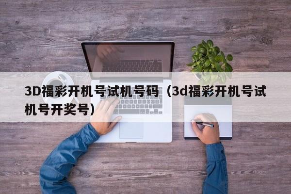 3D福彩开机号试机号码（3d福彩开机号试机号开奖号）