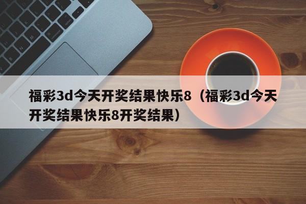福彩3d今天开奖结果快乐8（福彩3d今天开奖结果快乐8开奖结果）