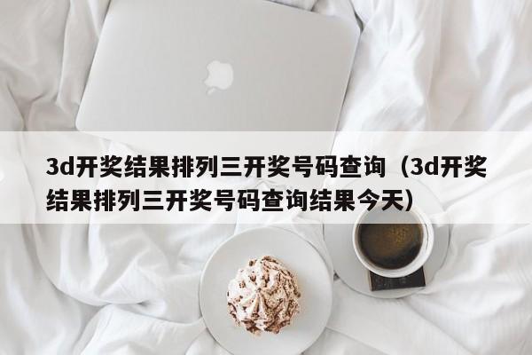 3d开奖结果排列三开奖号码查询（3d开奖结果排列三开奖号码查询结果今天）