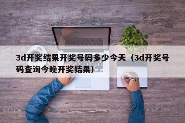 3d开奖结果开奖号码多少今天（3d开奖号码查询今晚开奖结果）