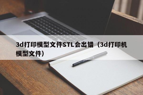 3d打印模型文件STL会出错（3d打印机模型文件）