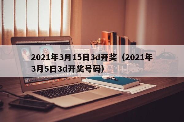 2021年3月15日3d开奖（2021年3月5日3d开奖号码）