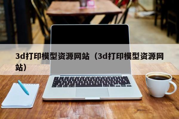 3d打印模型资源网站（3d打印模型资源网站）