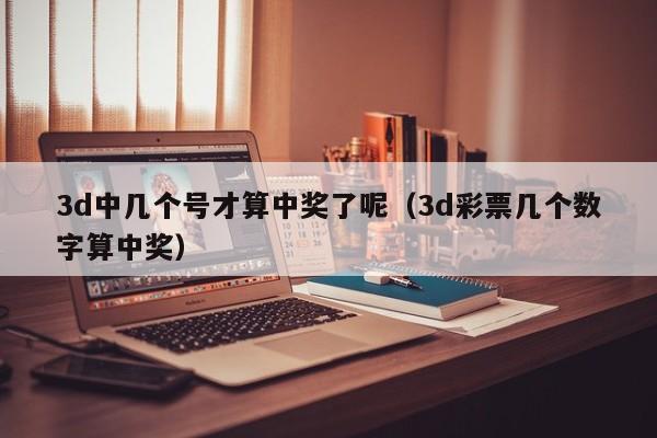 3d中几个号才算中奖了呢（3d彩票几个数字算中奖）