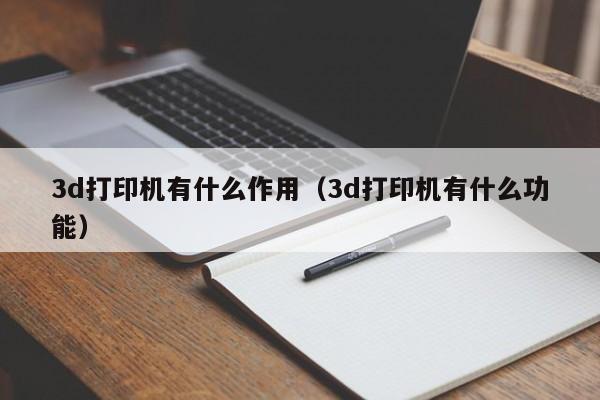 3d打印机有什么作用（3d打印机有什么功能）