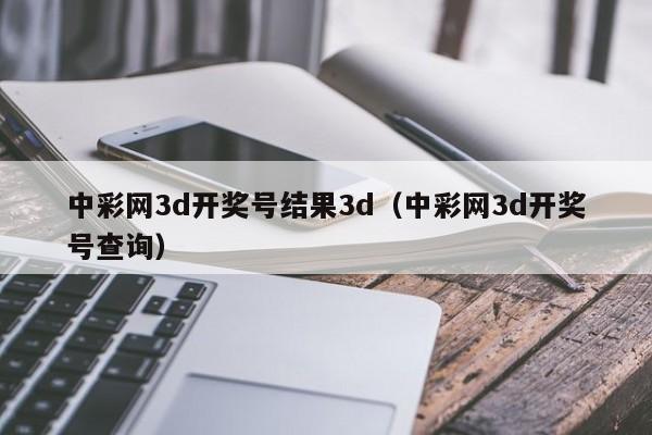 中彩网3d开奖号结果3d（中彩网3d开奖号查询）
