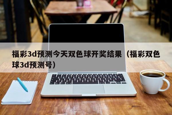 福彩3d预测今天双色球开奖结果（福彩双色球3d预测号）
