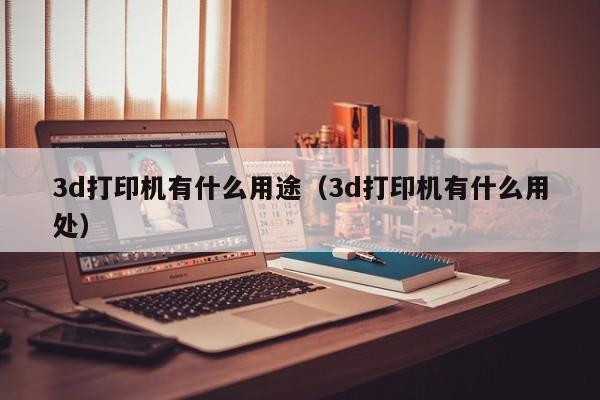 3d打印机有什么用途（3d打印机有什么用处）