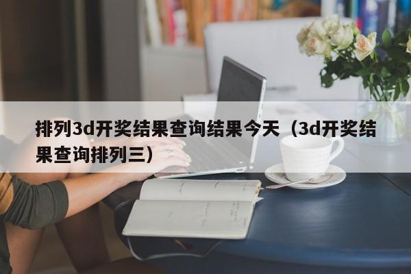 排列3d开奖结果查询结果今天（3d开奖结果查询排列三）