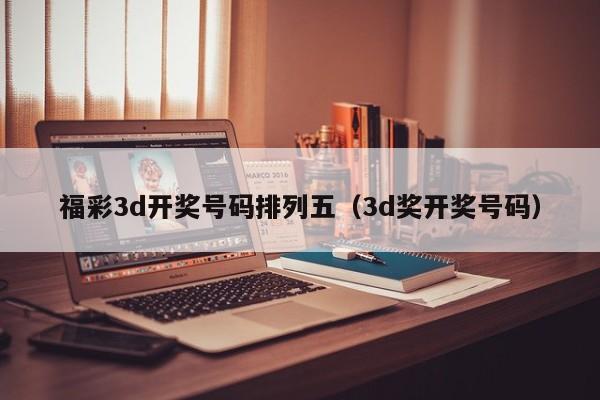 福彩3d开奖号码排列五（3d奖开奖号码）