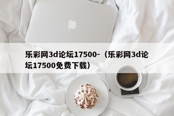 乐彩网3d论坛17500-（乐彩网3d论坛17500免费下载）