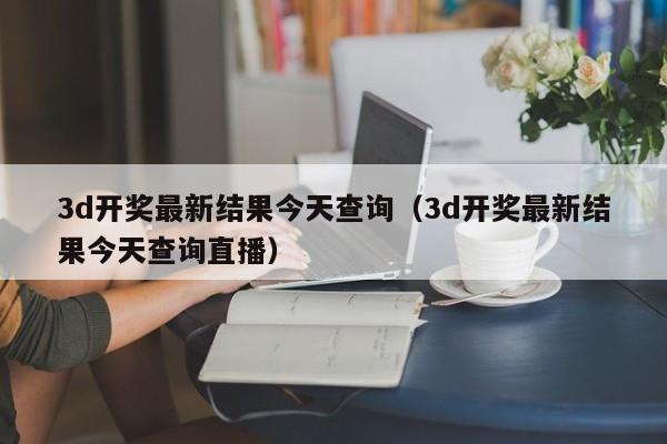 3d开奖最新结果今天查询（3d开奖最新结果今天查询直播）