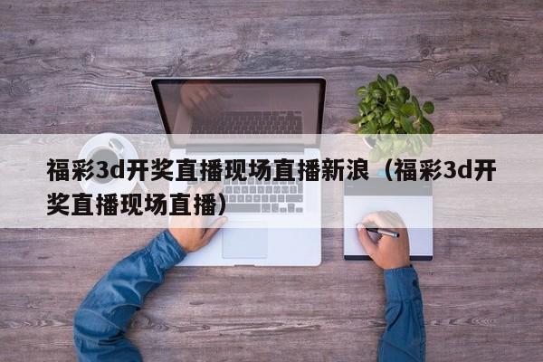 福彩3d开奖直播现场直播新浪（福彩3d开奖直播现场直播）