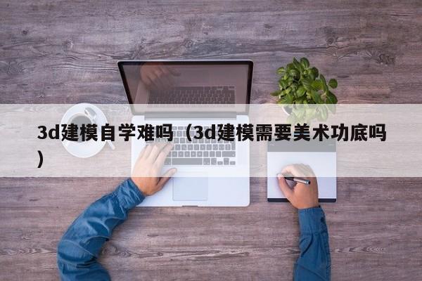3d建模自学难吗（3d建模需要美术功底吗）
