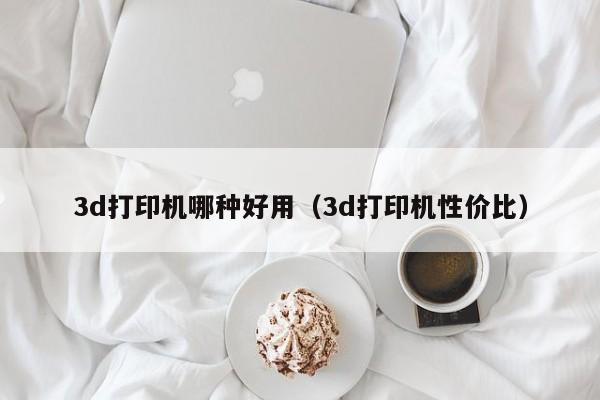3d打印机哪种好用（3d打印机性价比）
