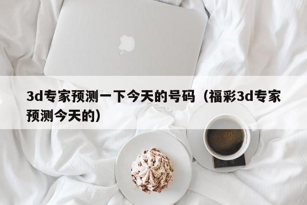 3d专家预测一下今天的号码（福彩3d专家预测今天的）