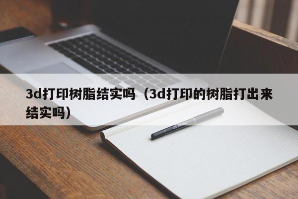 3d打印树脂结实吗（3d打印的树脂打出来结实吗）