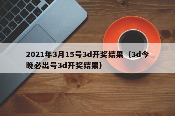 2021年3月15号3d开奖结果（3d今晚必出号3d开奖结果）