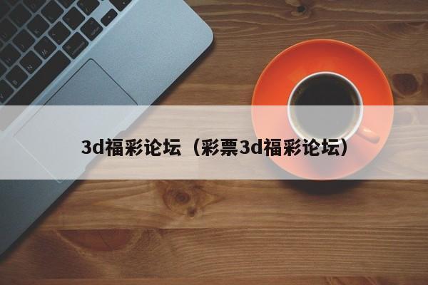 3d福彩论坛（彩票3d福彩论坛）