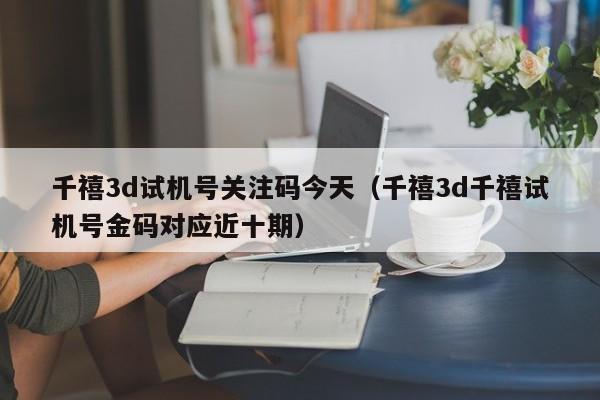 千禧3d试机号关注码今天（千禧3d千禧试机号金码对应近十期）