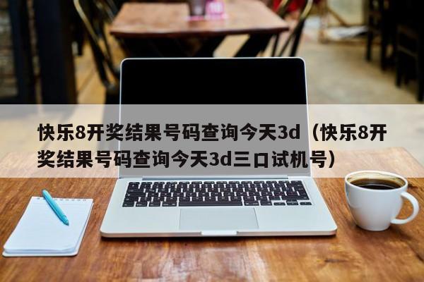 快乐8开奖结果号码查询今天3d（快乐8开奖结果号码查询今天3d三口试机号）