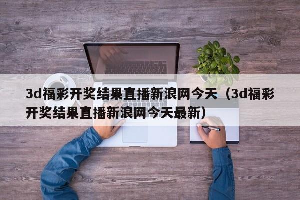 3d福彩开奖结果直播新浪网今天（3d福彩开奖结果直播新浪网今天最新）