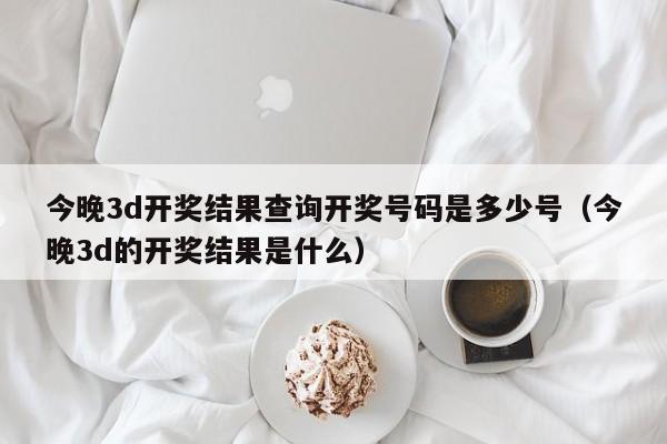 今晚3d开奖结果查询开奖号码是多少号（今晚3d的开奖结果是什么）
