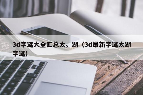 3d字谜大全汇总太。湖（3d最新字谜太湖字谜）
