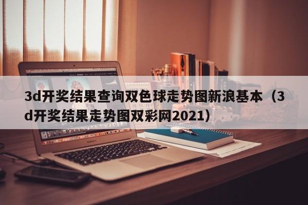 3d开奖结果查询双色球走势图新浪基本（3d开奖结果走势图双彩网2021）