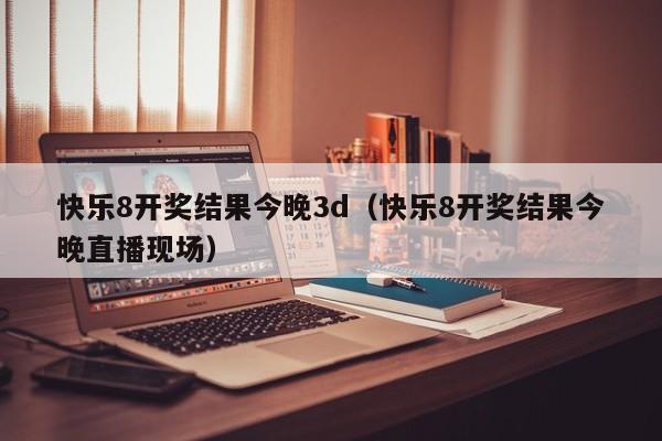 快乐8开奖结果今晚3d（快乐8开奖结果今晚直播现场）