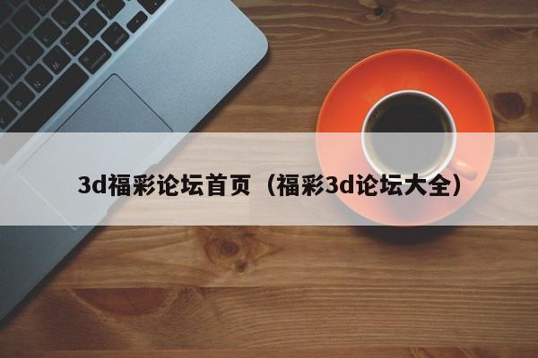 3d福彩论坛首页（福彩3d论坛大全）