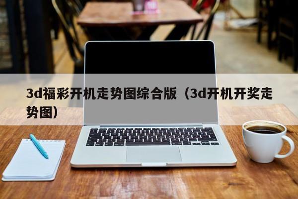 3d福彩开机走势图综合版（3d开机开奖走势图）