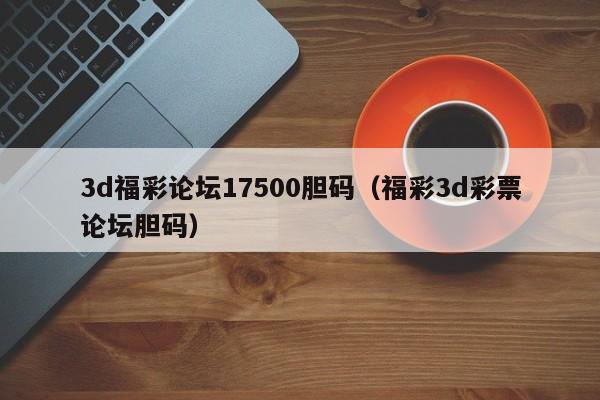 3d福彩论坛17500胆码（福彩3d彩票论坛胆码）